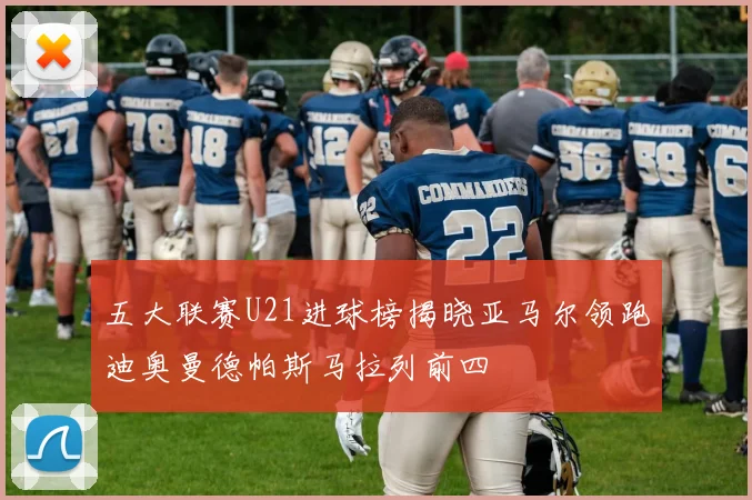 五大联赛U21进球榜揭晓亚马尔领跑迪奥曼德帕斯马拉列前四