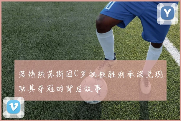 若热热苏斯因C罗执教胜利承诺兑现助其夺冠的背后故事