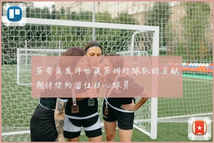 芬奇高度评价道苏姆对球队的贡献期待续约留住核心球员