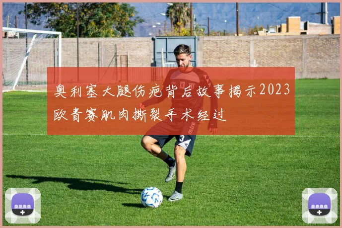奥利塞大腿伤疤背后故事揭示2023欧青赛肌肉撕裂手术经过