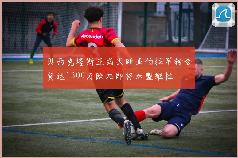 贝西克塔斯正式买断亚伯拉罕转会费达1300万欧元即将加盟维拉