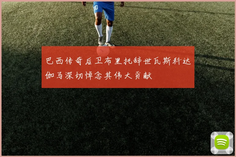 巴西传奇后卫布里托辞世瓦斯科达伽马深切悼念其伟大贡献