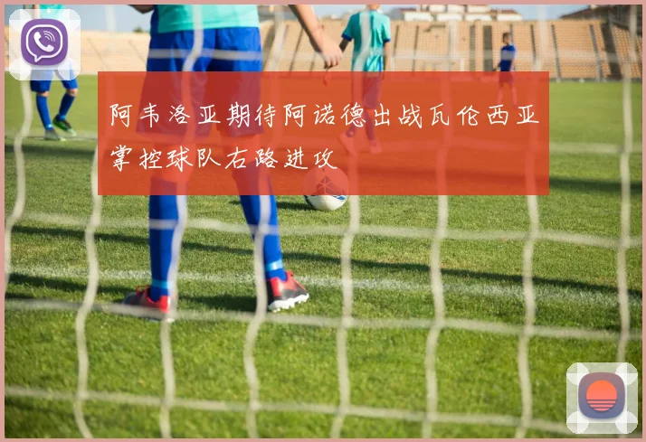 阿韦洛亚期待阿诺德出战瓦伦西亚掌控球队右路进攻