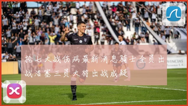 抢七大战伤病最新消息骑士全员出战活塞三员大将出战成疑