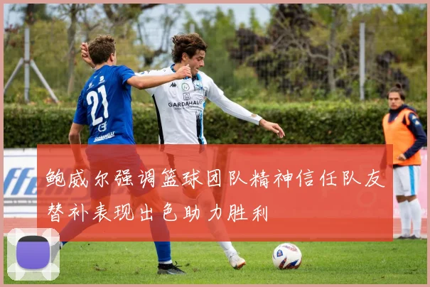 鲍威尔强调篮球团队精神信任队友替补表现出色助力胜利