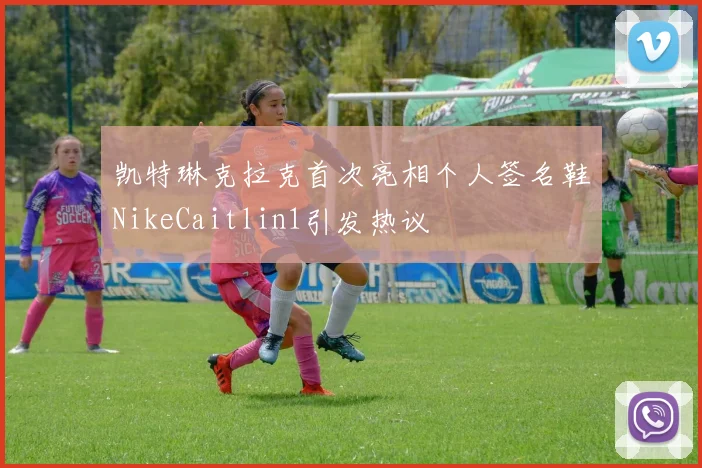 凯特琳克拉克首次亮相个人签名鞋NikeCaitlin1引发热议