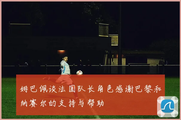 姆巴佩谈法国队长角色感谢巴黎和纳赛尔的支持与帮助