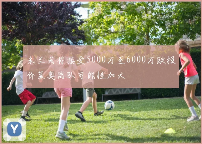 米兰或将接受5000万至6000万欧报价莱奥离队可能性加大
