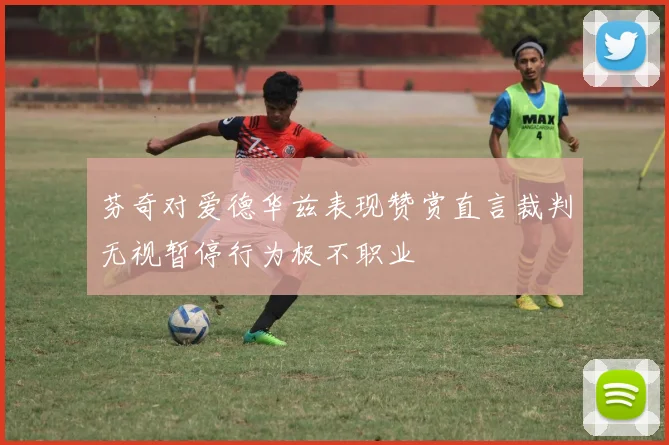 芬奇对爱德华兹表现赞赏直言裁判无视暂停行为极不职业