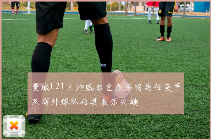 曼城U21主帅威尔金森或将离任英甲及海外球队对其表示兴趣