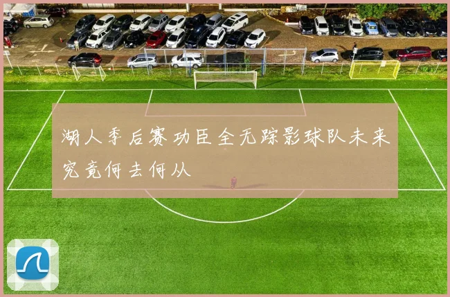 湖人季后赛功臣全无踪影球队未来究竟何去何从