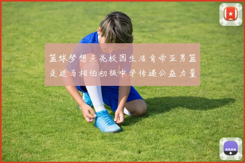 篮球梦想点亮校园生活肯帝亚男篮走进马相伯初级中学传递公益力量