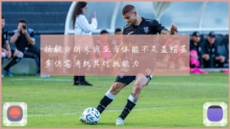 杨毅分析文班亚马体能不足盖帽虽多仍需消耗其对抗能力
