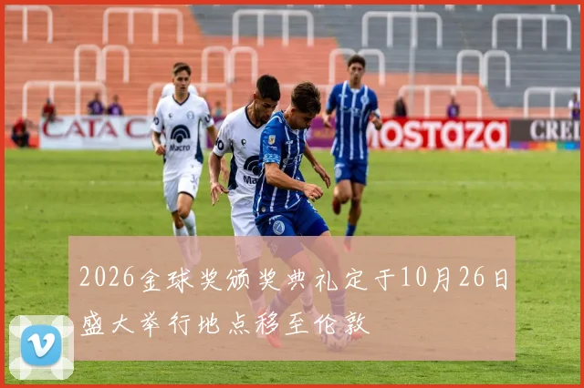 2026金球奖颁奖典礼定于10月26日盛大举行地点移至伦敦