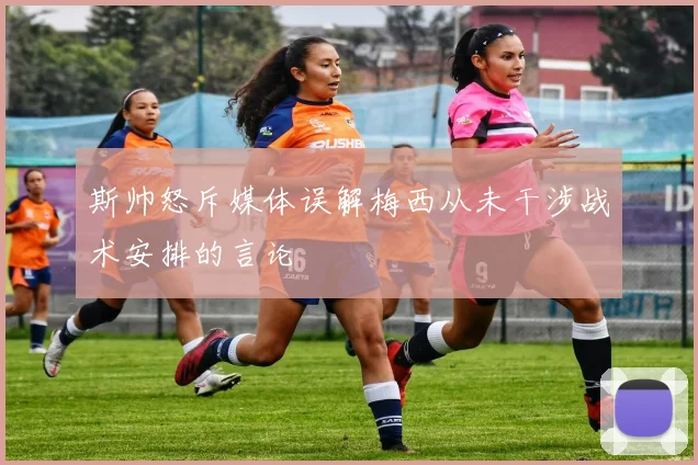 斯帅怒斥媒体误解梅西从未干涉战术安排的言论