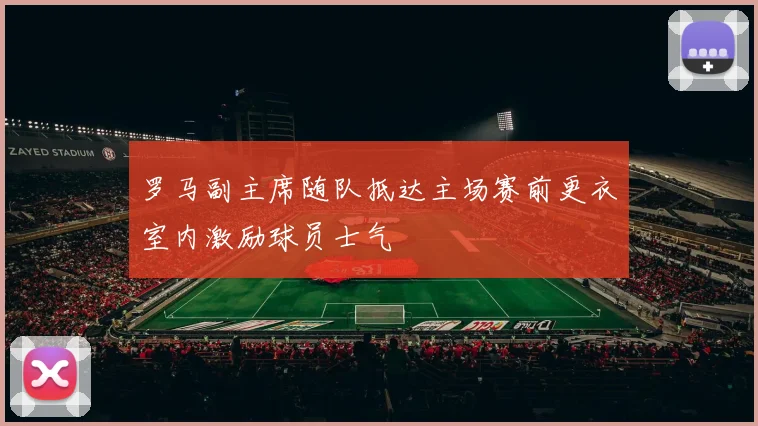 罗马副主席随队抵达主场赛前更衣室内激励球员士气