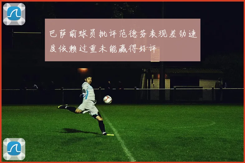巴萨前球员批评范德芬表现差劲速度依赖过重未能赢得好评