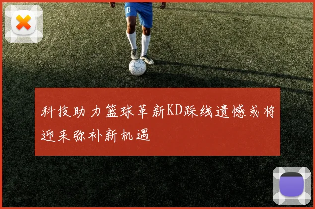 科技助力篮球革新KD踩线遗憾或将迎来弥补新机遇