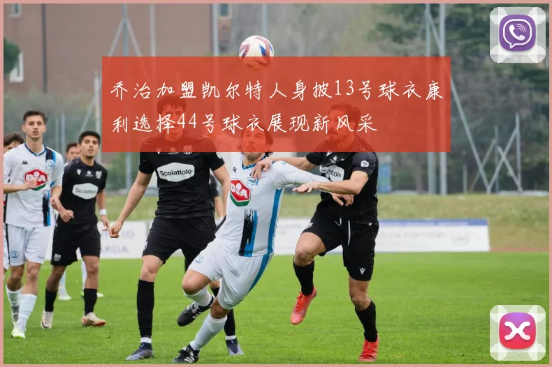 乔治加盟凯尔特人身披13号球衣康利选择44号球衣展现新风采
