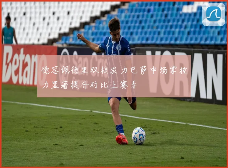 德容佩德里双核发力巴萨中场掌控力显著提升对比上赛季