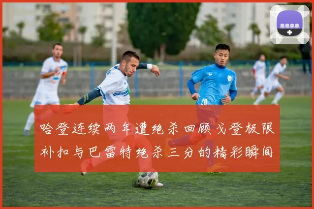 哈登连续两年遭绝杀回顾戈登极限补扣与巴雷特绝杀三分的精彩瞬间