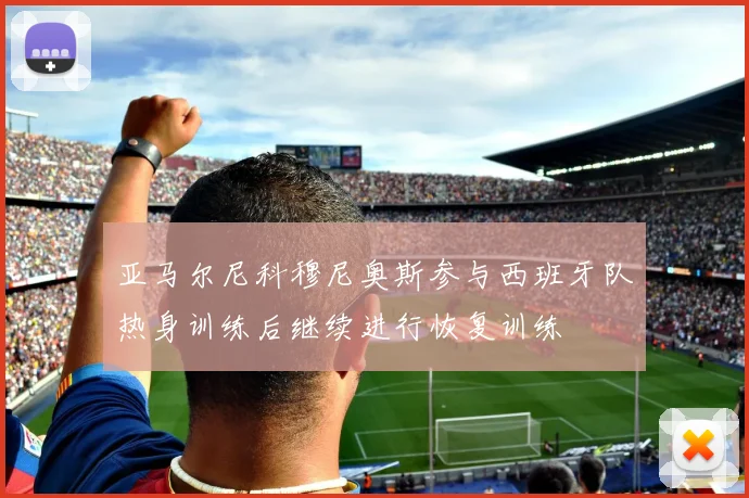 亚马尔尼科穆尼奥斯参与西班牙队热身训练后继续进行恢复训练