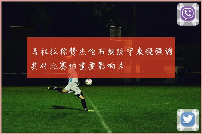 马祖拉称赞杰伦布朗防守表现强调其对比赛的重要影响力
