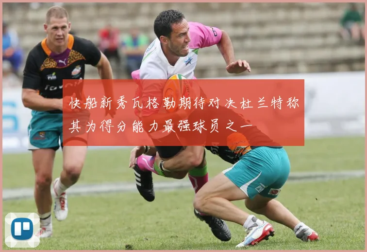 快船新秀瓦格勒期待对决杜兰特称其为得分能力最强球员之一