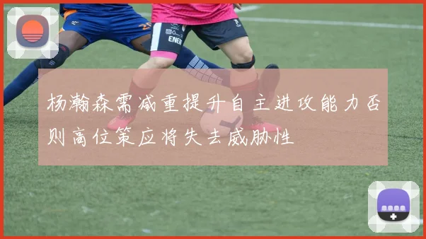 杨瀚森需减重提升自主进攻能力否则高位策应将失去威胁性