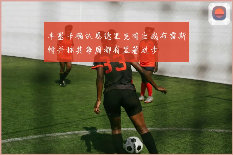 丰塞卡确认恩德里克将出战布雷斯特并称其每周都有显著进步